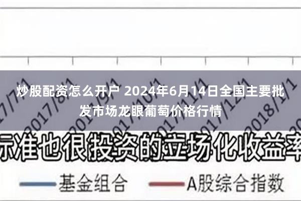 炒股配资怎么开户 2024年6月14日全国主要批发市场龙眼葡萄价格行情