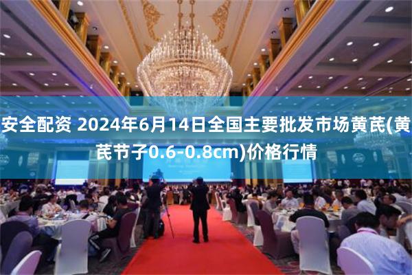 安全配资 2024年6月14日全国主要批发市场黄芪(黄芪节子0.6-0.8cm)价格行情