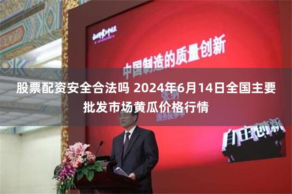 股票配资安全合法吗 2024年6月14日全国主要批发市场黄瓜价格行情