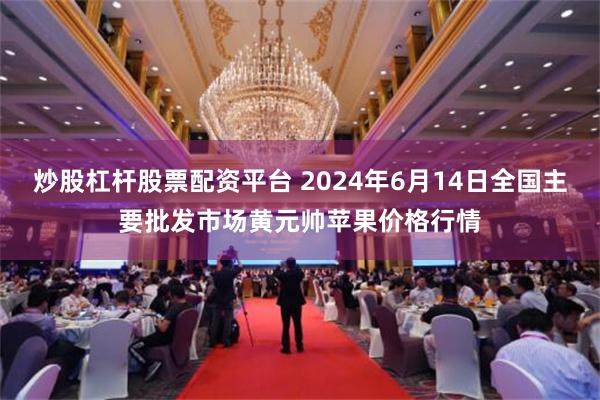 炒股杠杆股票配资平台 2024年6月14日全国主要批发市场黄元帅苹果价格行情