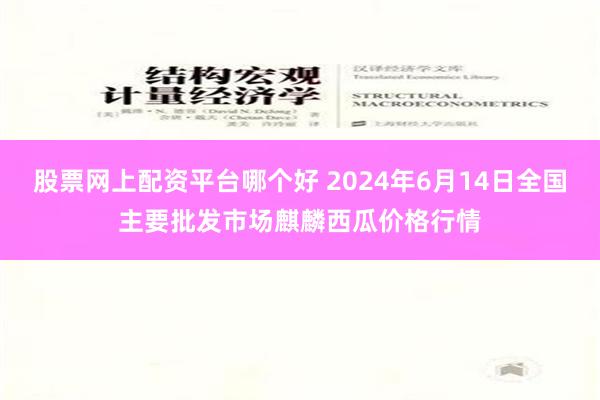 股票网上配资平台哪个好 2024年6月14日全国主要批发市场麒麟西瓜价格行情