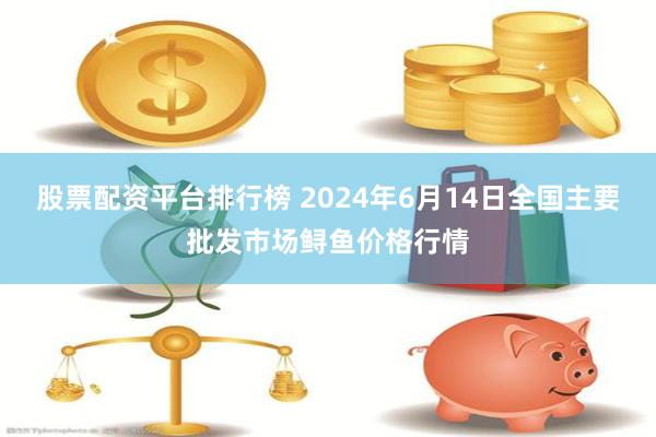 股票配资平台排行榜 2024年6月14日全国主要批发市场鲟鱼价格行情