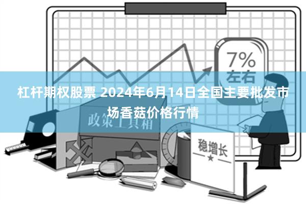 杠杆期权股票 2024年6月14日全国主要批发市场香菇价格行情