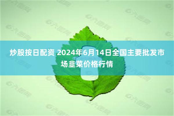 炒股按日配资 2024年6月14日全国主要批发市场韭菜价格行情