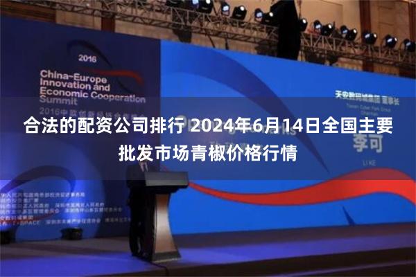 合法的配资公司排行 2024年6月14日全国主要批发市场青椒价格行情