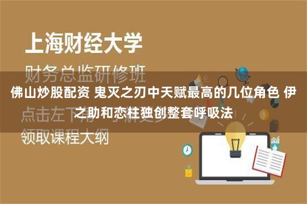 佛山炒股配资 鬼灭之刃中天赋最高的几位角色 伊之助和恋柱独创整套呼吸法