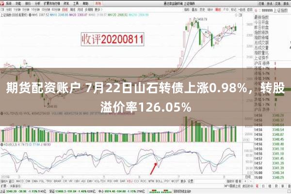 期货配资账户 7月22日山石转债上涨0.98%，转股溢价率126.05%