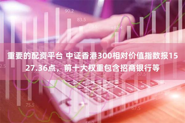 重要的配资平台 中证香港300相对价值指数报1527.36点，前十大权重包含招商银行等