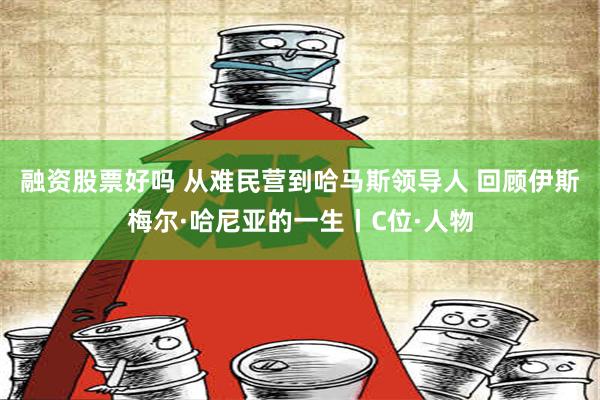 融资股票好吗 从难民营到哈马斯领导人 回顾伊斯梅尔·哈尼亚的一生丨C位·人物