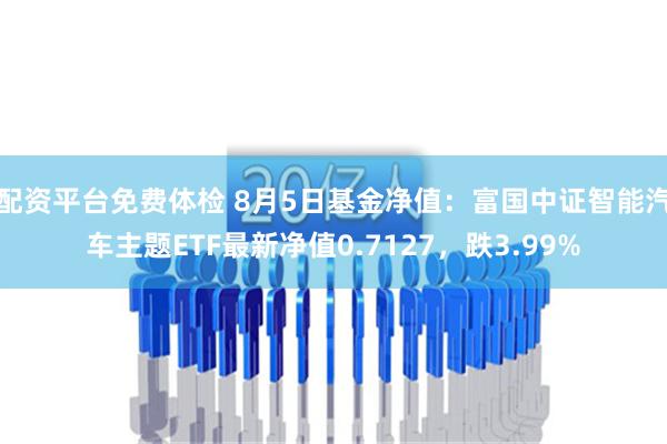 配资平台免费体检 8月5日基金净值：富国中证智能汽车主题ETF最新净值0.7127，跌3.99%