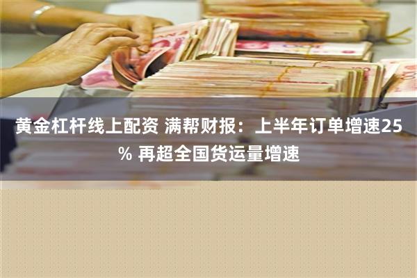 黄金杠杆线上配资 满帮财报：上半年订单增速25% 再超全国货运量增速