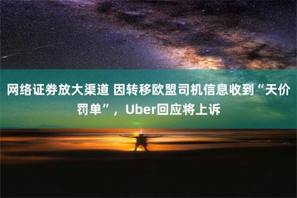 网络证劵放大渠道 因转移欧盟司机信息收到“天价罚单”，Uber回应将上诉