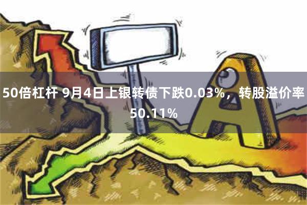 50倍杠杆 9月4日上银转债下跌0.03%，转股溢价率50.11%