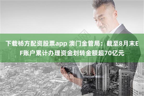 下载杨方配资股票app 澳门金管局：截至8月末EF账户累计办理资金划转金额超70亿元