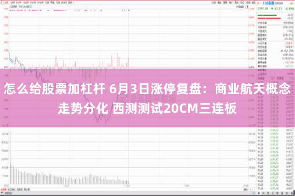 怎么给股票加杠杆 6月3日涨停复盘：商业航天概念走势分化 西测测试20CM三连板