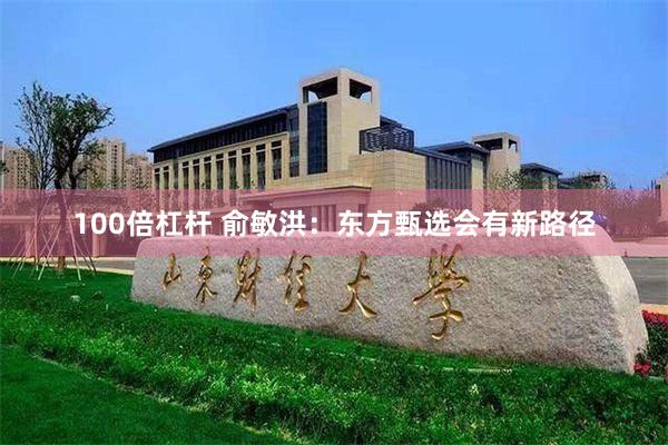 100倍杠杆 俞敏洪：东方甄选会有新路径