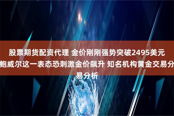 股票期货配资代理 金价刚刚强势突破2495美元！鲍威尔这一表态恐刺激金价飙升 知名机构黄金交易分析