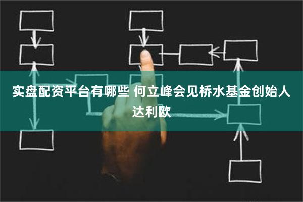 实盘配资平台有哪些 何立峰会见桥水基金创始人达利欧