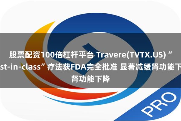 股票配资100倍杠杆平台 Travere(TVTX.US)“first-in-class”疗法获FDA完全批准 显著减缓肾功能下降