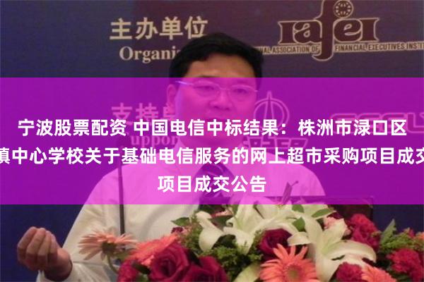 宁波股票配资 中国电信中标结果：株洲市渌口区淦田镇中心学校关于基础电信服务的网上超市采购项目成交公告