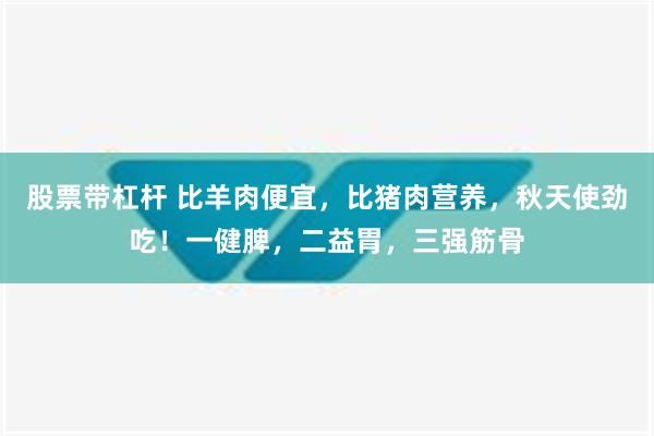 股票带杠杆 比羊肉便宜，比猪肉营养，秋天使劲吃！一健脾，二益胃，三强筋骨