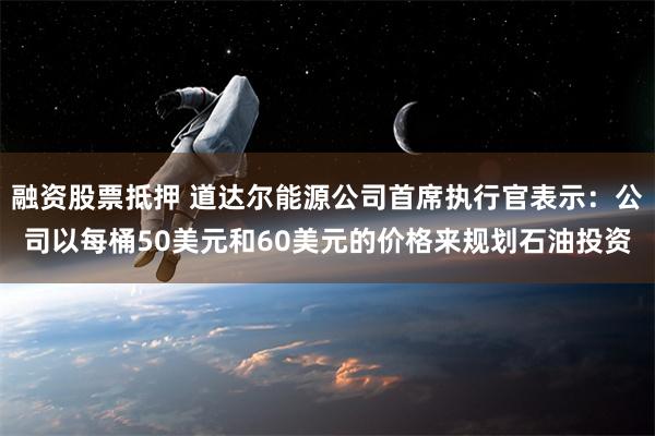 融资股票抵押 道达尔能源公司首席执行官表示：公司以每桶50美元和60美元的价格来规划石油投资