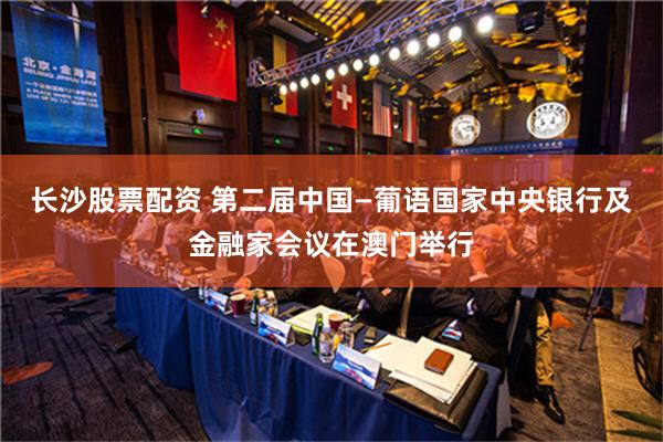 长沙股票配资 第二届中国—葡语国家中央银行及金融家会议在澳门举行