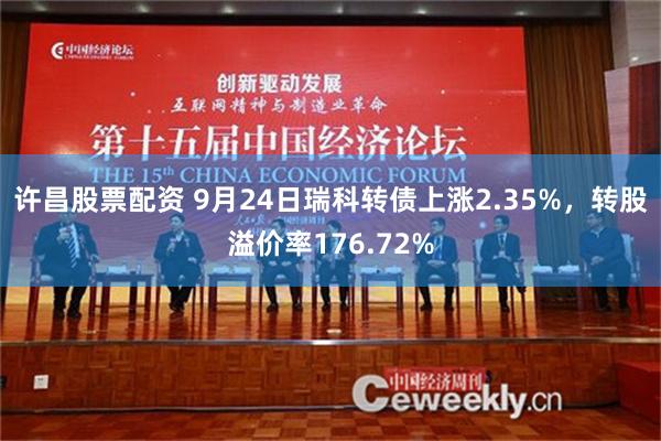 许昌股票配资 9月24日瑞科转债上涨2.35%，转股溢价率176.72%