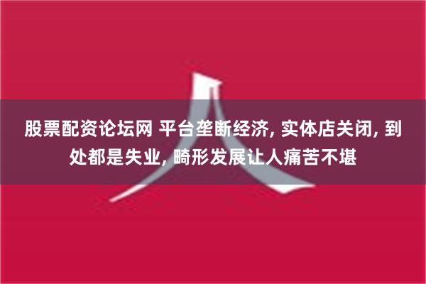 股票配资论坛网 平台垄断经济, 实体店关闭, 到处都是失业, 畸形发展让人痛苦不堪