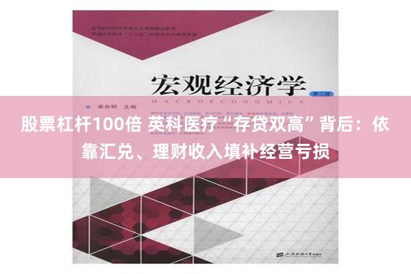 股票杠杆100倍 英科医疗“存贷双高”背后：依靠汇兑、理财收入填补经营亏损