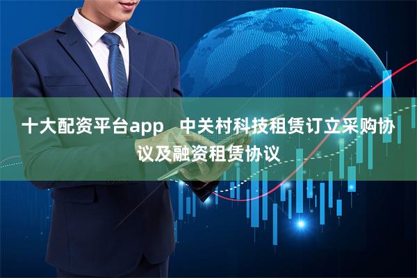 十大配资平台app   中关村科技租赁订立采购协议及融资租赁协议