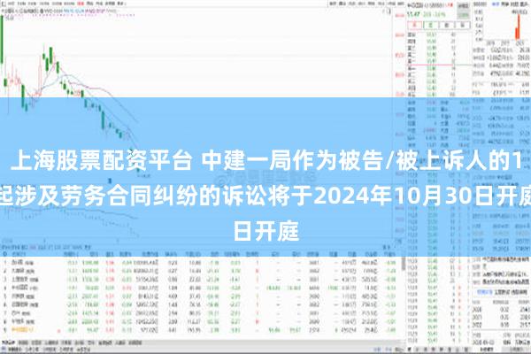 上海股票配资平台 中建一局作为被告/被上诉人的1起涉及劳务合同纠纷的诉讼将于2024年10月30日开庭