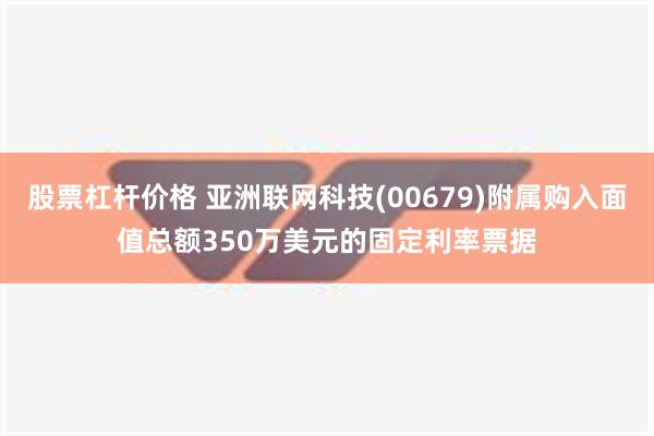 股票杠杆价格 亚洲联网科技(00679)附属购入面值总额350万美元的固定利率票据