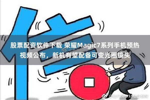 股票配资软件下载 荣耀Magic7系列手机预热视频公布，新机有望配备可变光圈镜头