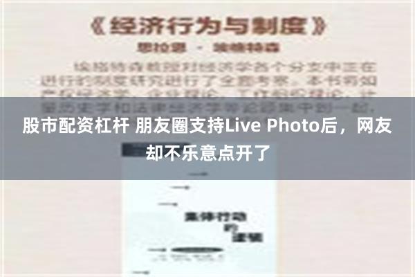 股市配资杠杆 朋友圈支持Live Photo后，网友却不乐意点开了