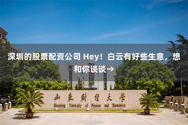 深圳的股票配资公司 Hey！白云有好些生意，想和你谈谈→