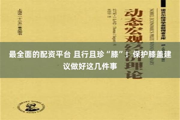 最全面的配资平台 且行且珍“膝”！保护膝盖建议做好这几件事