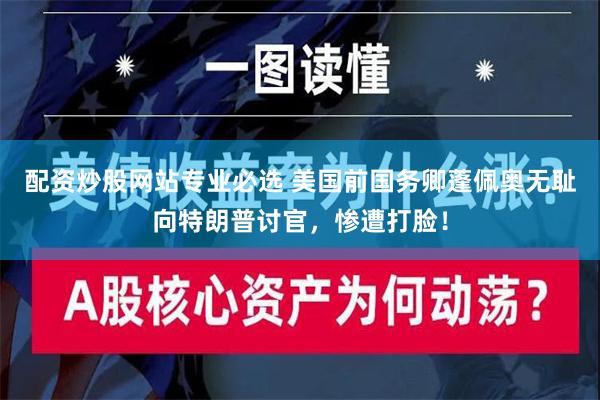 配资炒股网站专业必选 美国前国务卿蓬佩奥无耻向特朗普讨官，惨遭打脸！