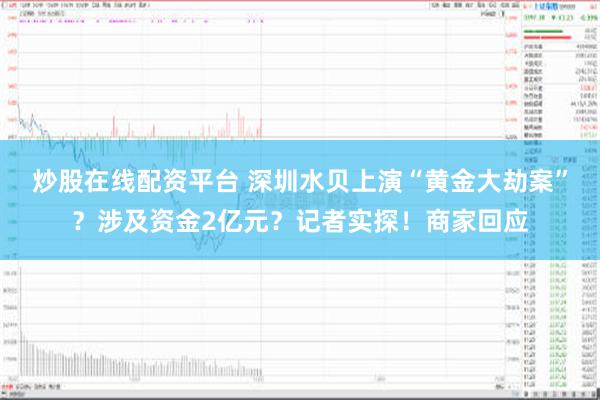 炒股在线配资平台 深圳水贝上演“黄金大劫案”？涉及资金2亿元？记者实探！商家回应