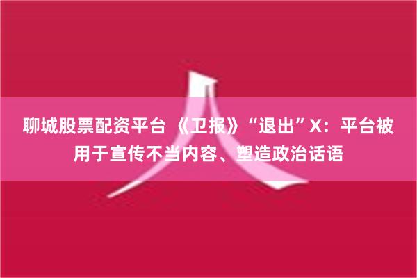 聊城股票配资平台 《卫报》“退出”X：平台被用于宣传不当内容、塑造政治话语