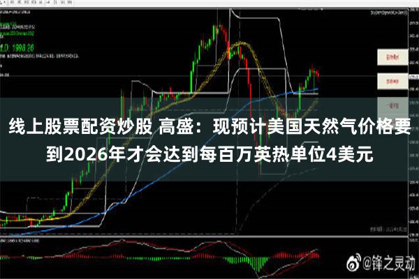 线上股票配资炒股 高盛：现预计美国天然气价格要到2026年才会达到每百万英热单位4美元