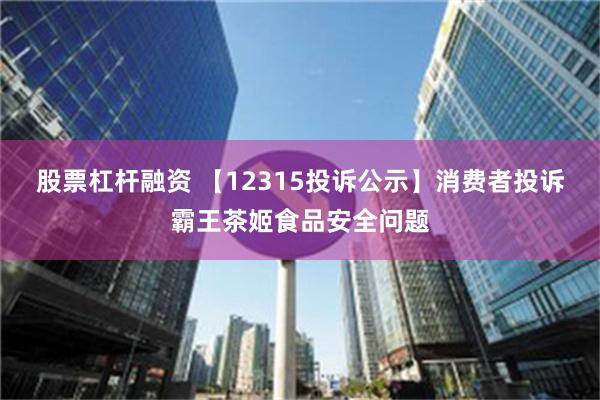 股票杠杆融资 【12315投诉公示】消费者投诉霸王茶姬食品安全问题