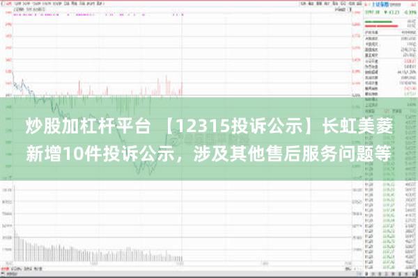 炒股加杠杆平台 【12315投诉公示】长虹美菱新增10件投诉公示，涉及其他售后服务问题等