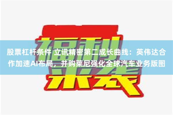 股票杠杆条件 立讯精密第二成长曲线：英伟达合作加速AI布局，并购莱尼强化全球汽车业务版图