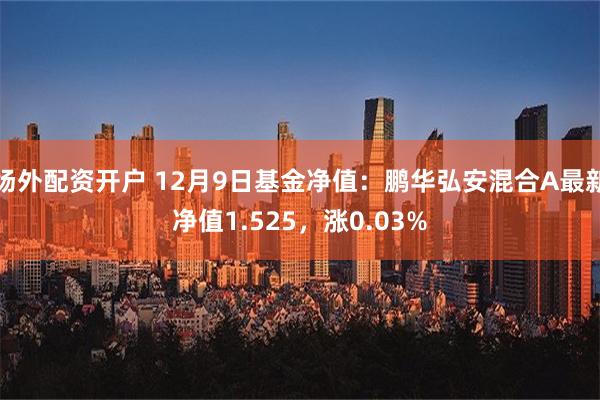 场外配资开户 12月9日基金净值：鹏华弘安混合A最新净值1.525，涨0.03%