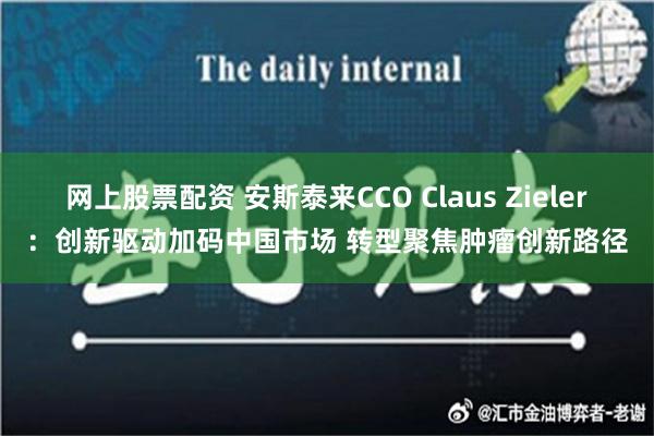 网上股票配资 安斯泰来CCO Claus Zieler：创新驱动加码中国市场 转型聚焦肿瘤创新路径