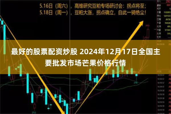 最好的股票配资炒股 2024年12月17日全国主要批发市场芒果价格行情