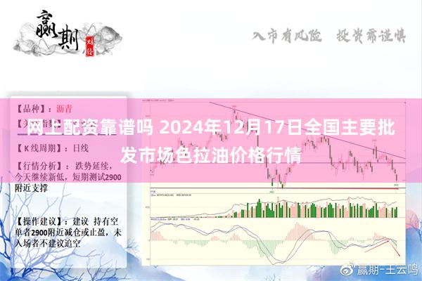 网上配资靠谱吗 2024年12月17日全国主要批发市场色拉油价格行情