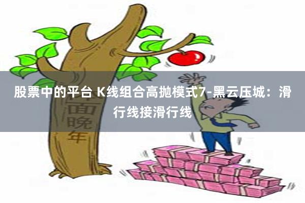 股票中的平台 K线组合高抛模式7-黑云压城：滑行线接滑行线