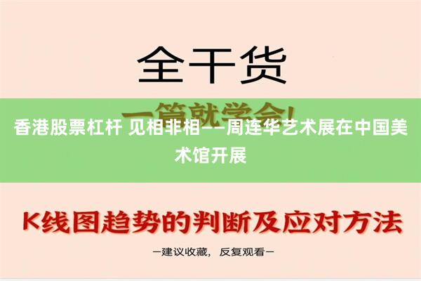 香港股票杠杆 见相非相——周连华艺术展在中国美术馆开展